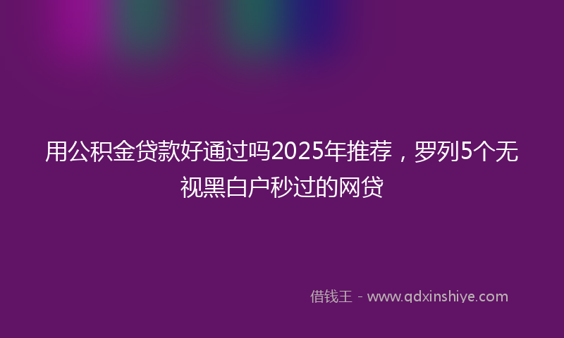 用公积金贷款好通过吗2025年推荐，罗列5个无视黑白户秒过的网贷