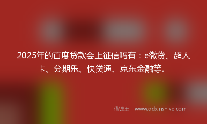 2025年的百度贷款会上征信吗有：e微贷、超人卡、分期乐、快贷通、京东金融等。