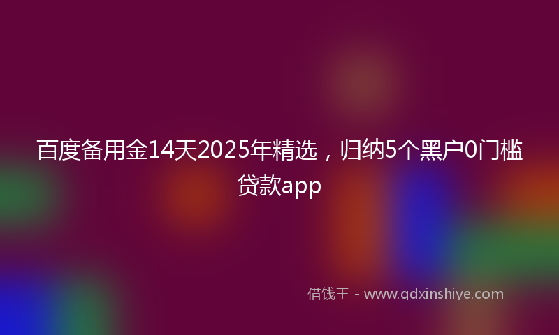 百度备用金14天2025年精选，归纳5个黑户0门槛贷款app