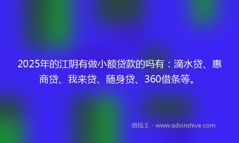2025年的江阴有做小额贷款的吗有：滴水贷、惠商贷、我来贷、随身贷、360借条等。