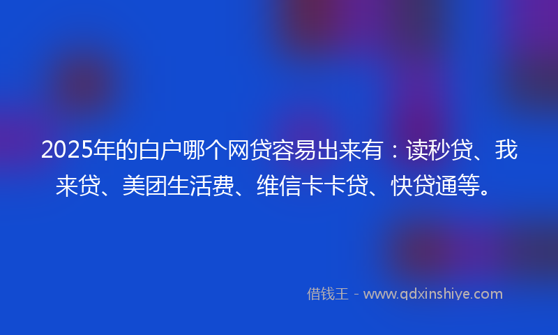 2025年的白户哪个网贷容易出来有：读秒贷、我来贷、美团生活费、维信卡卡贷、快贷通等。