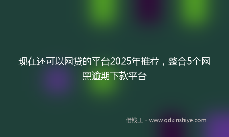 现在还可以网贷的平台2025年推荐，整合5个网黑逾期下款平台