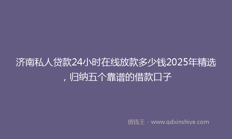济南私人贷款24小时在线放款多少钱2025年精选，归纳五个靠谱的借款口子