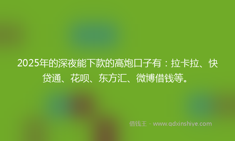 2025年的深夜能下款的高炮口子有：拉卡拉、快贷通、花呗、东方汇、微博借钱等。