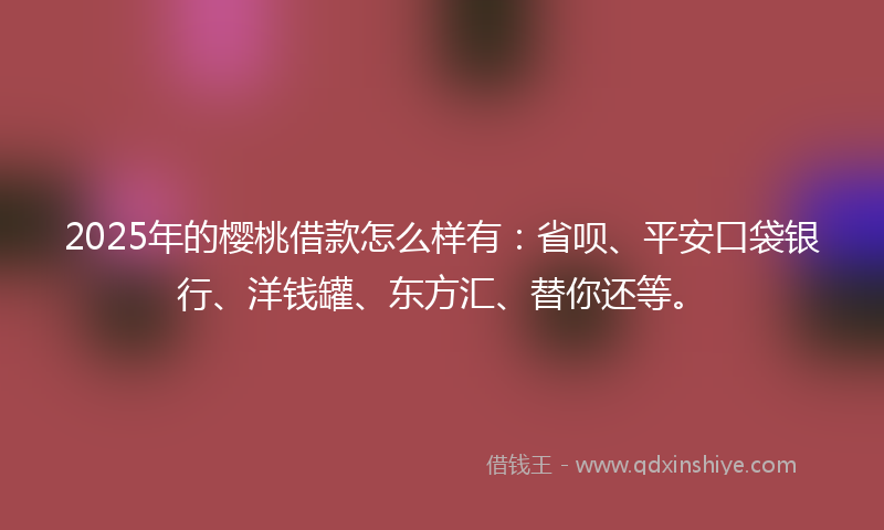 2025年的樱桃借款怎么样有：省呗、平安口袋银行、洋钱罐、东方汇、替你还等。