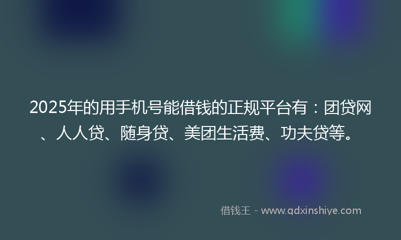 2025年的用手机号能借钱的正规平台有：团贷网、人人贷、随身贷、美团生活费、功夫贷等。