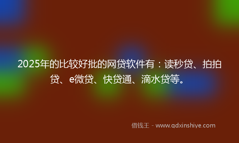 2025年的比较好批的网贷软件有：读秒贷、拍拍贷、e微贷、快贷通、滴水贷等。