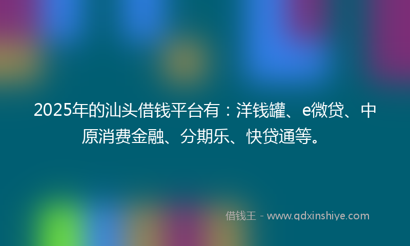 2025年的汕头借钱平台有：洋钱罐、e微贷、中原消费金融、分期乐、快贷通等。