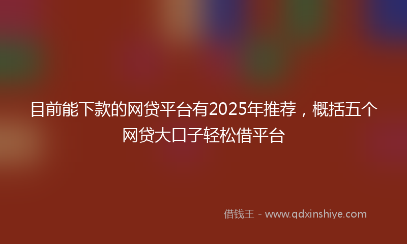目前能下款的网贷平台有2025年推荐，概括五个网贷大口子轻松借平台