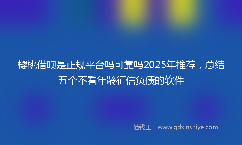 樱桃借呗是正规平台吗可靠吗2025年推荐，总结五个不看年龄征信负债的软件