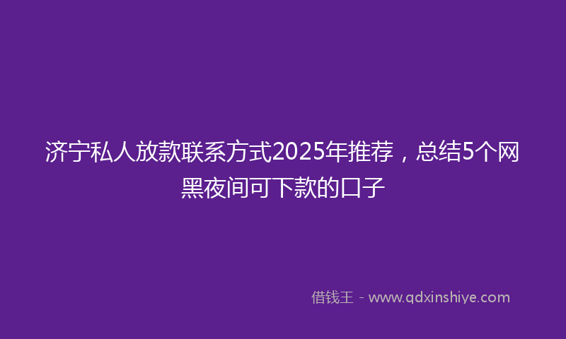 济宁私人放款联系方式2025年推荐，总结5个网黑夜间可下款的口子