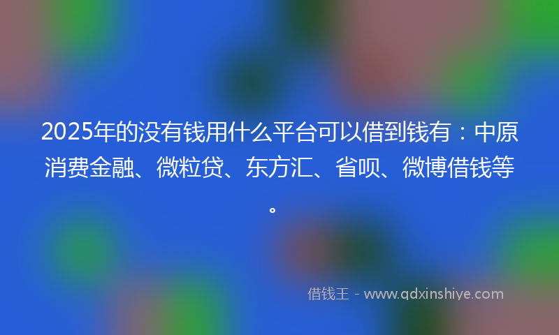 2025年的没有钱用什么平台可以借到钱有：中原消费金融、微粒贷、东方汇、省呗、微博借钱等。