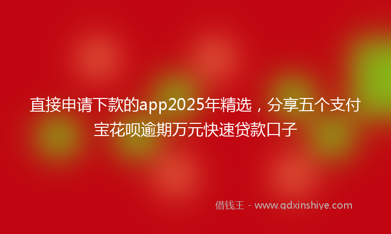 直接申请下款的app2025年精选，分享五个支付宝花呗逾期万元快速贷款口子