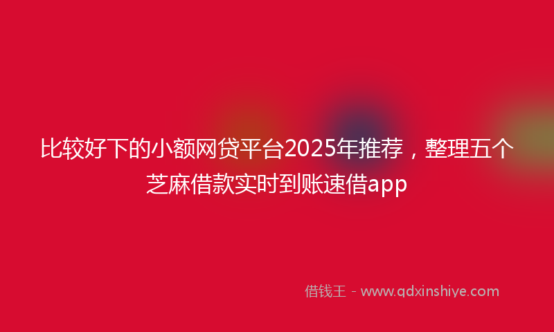 比较好下的小额网贷平台2025年推荐，整理五个芝麻借款实时到账速借app