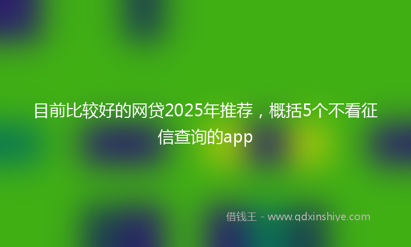 目前比较好的网贷2025年推荐，概括5个不看征信查询的app