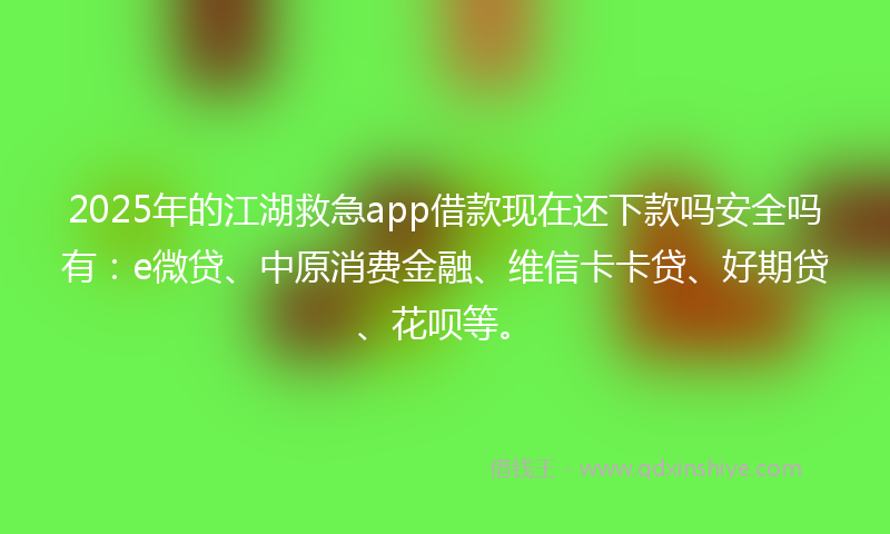 2025年的江湖救急app借款现在还下款吗安全吗有：e微贷、中原消费金融、维信卡卡贷、好期贷、花呗等。