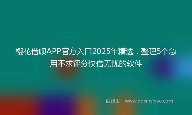 樱花借呗APP官方入口2025年精选，整理5个急用不求评分快借无忧的软件