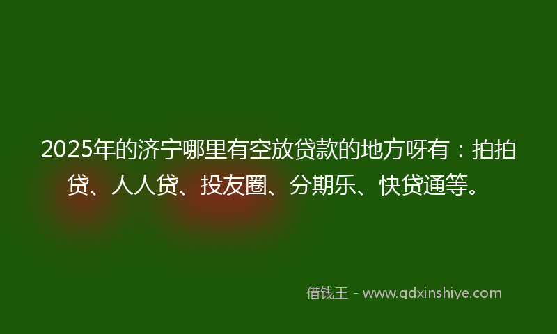 2025年的济宁哪里有空放贷款的地方呀有：拍拍贷、人人贷、投友圈、分期乐、快贷通等。