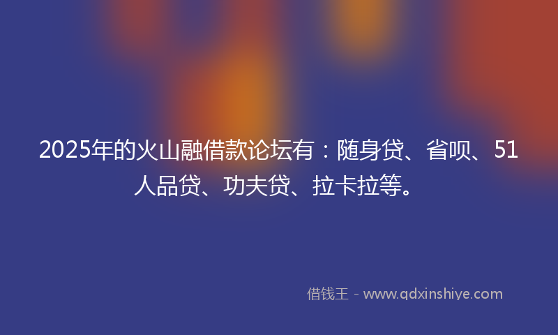 2025年的火山融借款论坛有：随身贷、省呗、51人品贷、功夫贷、拉卡拉等。