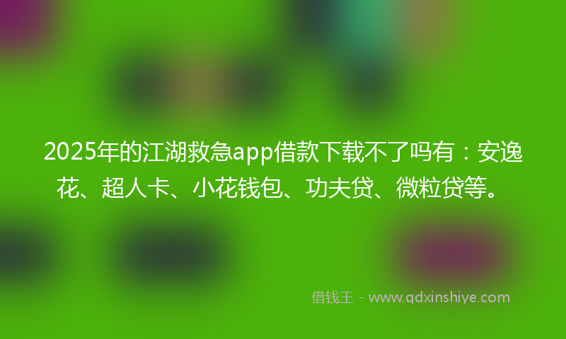 2025年的江湖救急app借款下载不了吗有：安逸花、超人卡、小花钱包、功夫贷、微粒贷等。