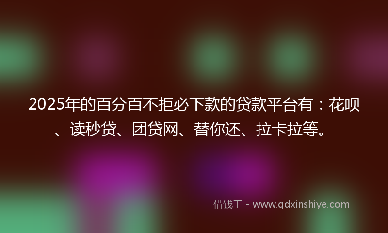 2025年的百分百不拒必下款的贷款平台有：花呗、读秒贷、团贷网、替你还、拉卡拉等。