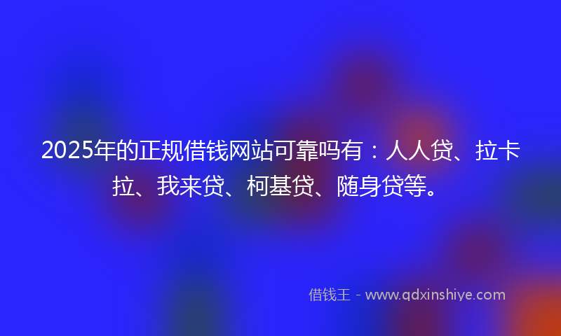 2025年的正规借钱网站可靠吗有：人人贷、拉卡拉、我来贷、柯基贷、随身贷等。