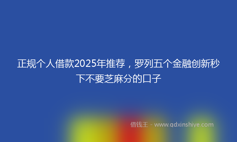 正规个人借款2025年推荐，罗列五个金融创新秒下不要芝麻分的口子