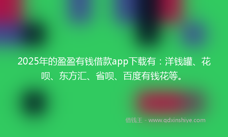2025年的盈盈有钱借款app下载有：洋钱罐、花呗、东方汇、省呗、百度有钱花等。