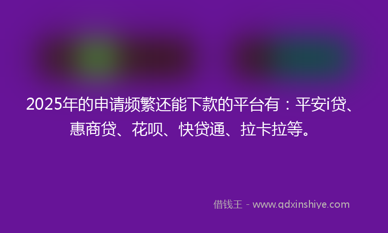 2025年的申请频繁还能下款的平台有：平安i贷、惠商贷、花呗、快贷通、拉卡拉等。