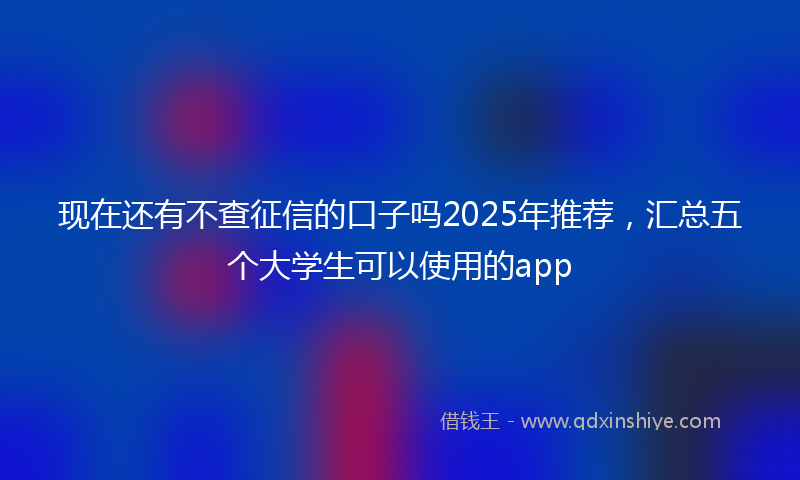 现在还有不查征信的口子吗2025年推荐，汇总五个大学生可以使用的app