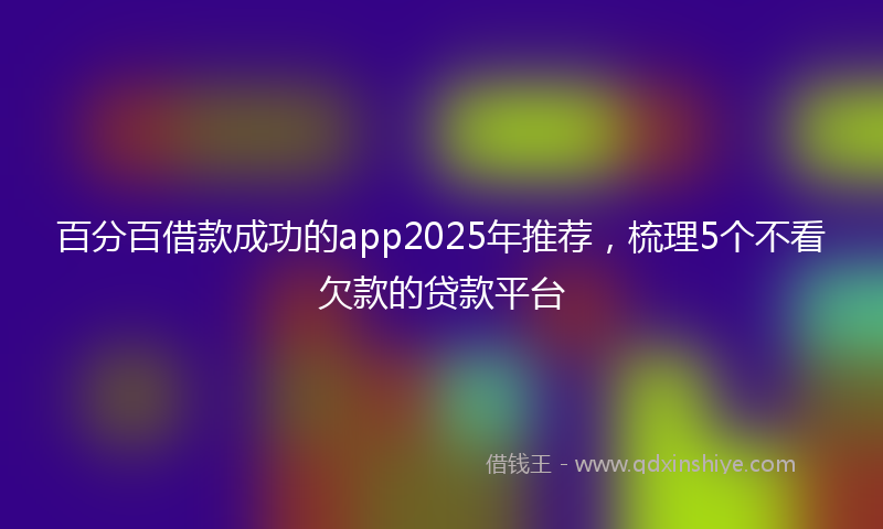 百分百借款成功的app2025年推荐，梳理5个不看欠款的贷款平台