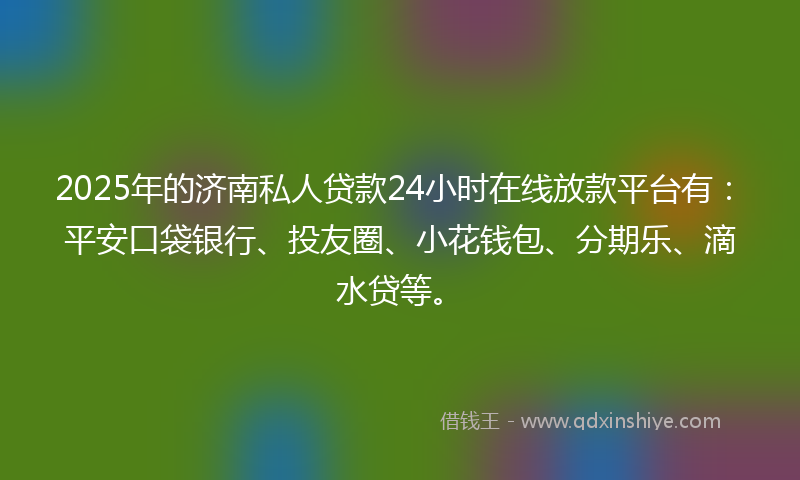 2025年的济南私人贷款24小时在线放款平台有：平安口袋银行、投友圈、小花钱包、分期乐、滴水贷等。