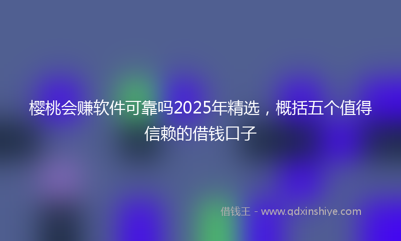 樱桃会赚软件可靠吗2025年精选，概括五个值得信赖的借钱口子