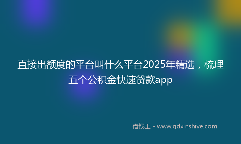 直接出额度的平台叫什么平台2025年精选，梳理五个公积金快速贷款app