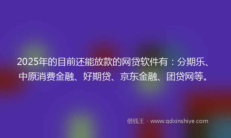 2025年的目前还能放款的网贷软件有：分期乐、中原消费金融、好期贷、京东金融、团贷网等。