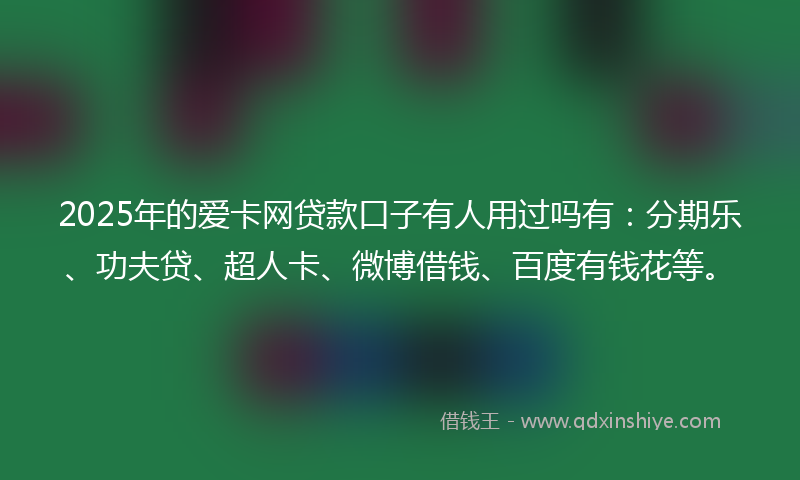 2025年的爱卡网贷款口子有人用过吗有：分期乐、功夫贷、超人卡、微博借钱、百度有钱花等。