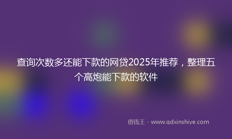 查询次数多还能下款的网贷2025年推荐,整理五个高炮能下款的软件