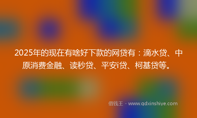2025年的现在有啥好下款的网贷有：滴水贷、中原消费金融、读秒贷、平安i贷、柯基贷等。