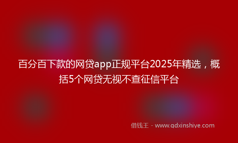 百分百下款的网贷app正规平台2025年精选，概括5个网贷无视不查征信平台