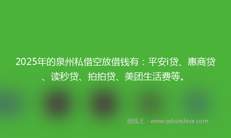 2025年的泉州私借空放借钱有：平安i贷、惠商贷、读秒贷、拍拍贷、美团生活费等。