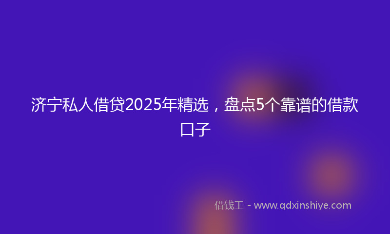 济宁私人借贷2025年精选，盘点5个靠谱的借款口子