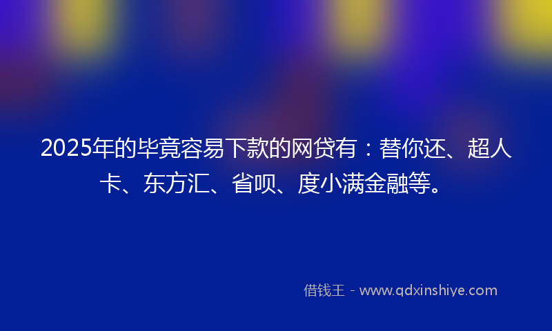 2025年的毕竟容易下款的网贷有:替你还、超人卡、东方汇、省呗、度小满金融等。