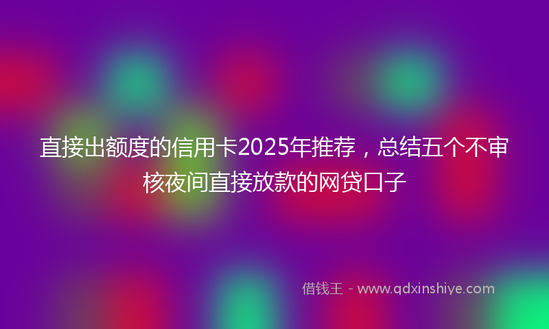 直接出额度的信用卡2025年推荐，总结五个不审核夜间直接放款的网贷口子
