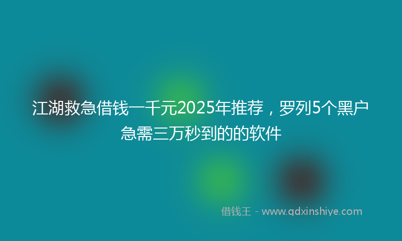 江湖救急借钱一千元2025年推荐，罗列5个黑户急需三万秒到的的软件