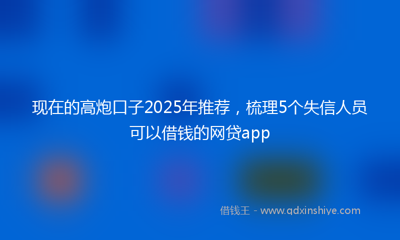 现在的高炮口子2025年推荐，梳理5个失信人员可以借钱的网贷app