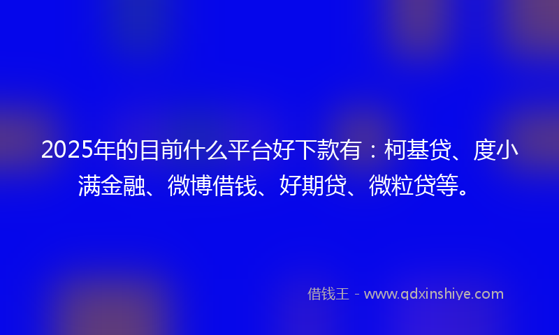 2025年的目前什么平台好下款有：柯基贷、度小满金融、微博借钱、好期贷、微粒贷等。