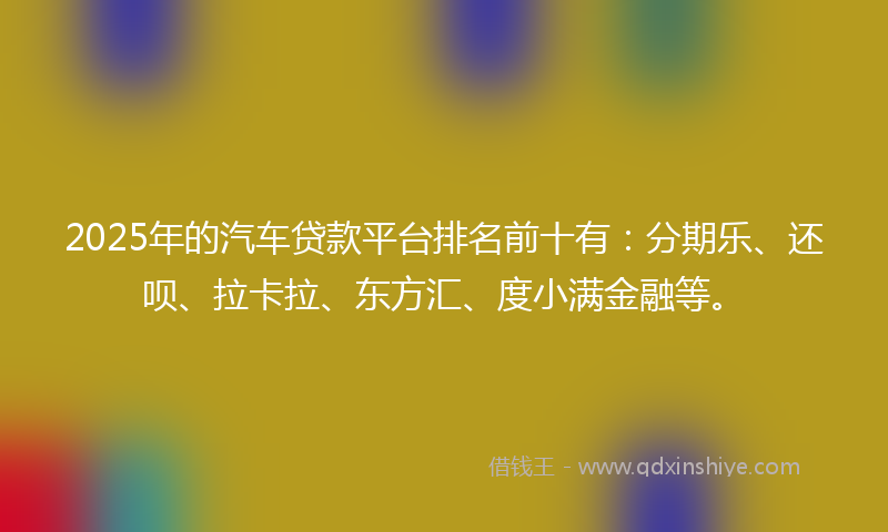 2025年的汽车贷款平台排名前十有：分期乐、还呗、拉卡拉、东方汇、度小满金融等。