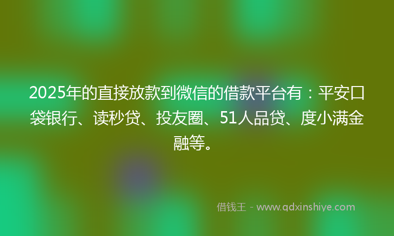 2025年的直接放款到微信的借款平台有：平安口袋银行、读秒贷、投友圈、51人品贷、度小满金融等。