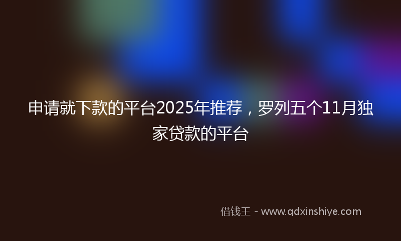 申请就下款的平台2025年推荐，罗列五个11月独家贷款的平台
