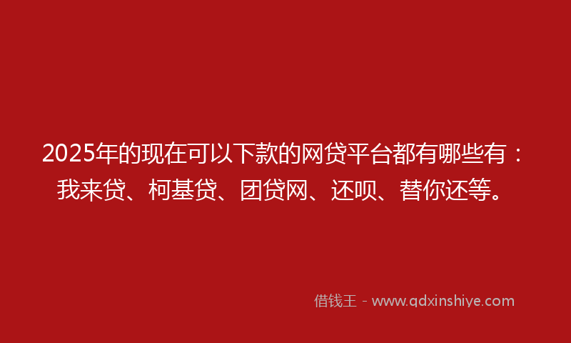 2025年的现在可以下款的网贷平台都有哪些有：我来贷、柯基贷、团贷网、还呗、替你还等。